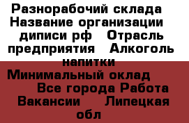 Разнорабочий склада › Название организации ­ диписи.рф › Отрасль предприятия ­ Алкоголь, напитки › Минимальный оклад ­ 17 300 - Все города Работа » Вакансии   . Липецкая обл.